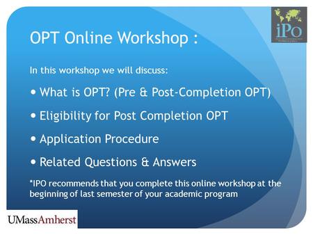 OPT Online Workshop : In this workshop we will discuss: What is OPT? (Pre & Post-Completion OPT) Eligibility for Post Completion OPT Application Procedure.