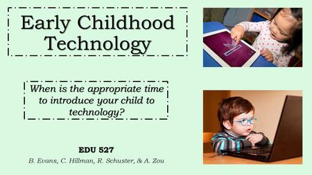 Early Childhood Technology EDU 527 B. Evans, C. Hillman, R. Schuster, & A. Zou When is the appropriate time to introduce your child to technology?