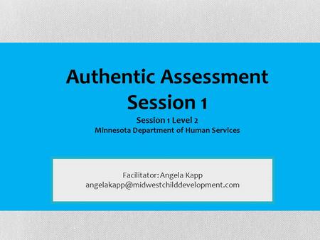 Facilitator: Angela Kapp Authentic Assessment Session 1 Session 1 Level 2 Minnesota Department of Human Services.
