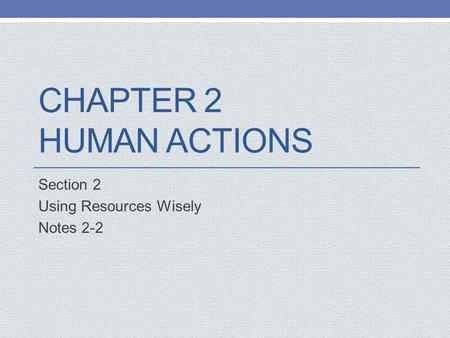CHAPTER 2 HUMAN ACTIONS Section 2 Using Resources Wisely Notes 2-2.