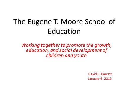 The Eugene T. Moore School of Education Working together to promote the growth, education, and social development of children and youth David E. Barrett.