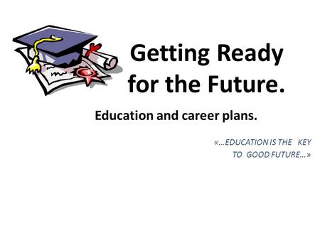Getting Ready for the Future. Education and career plans. «…EDUCATION IS THE KEY TO GOOD FUTURE…»