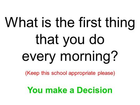 What is the first thing that you do every morning? (Keep this school appropriate please) You make a Decision.