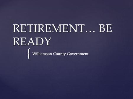 { RETIREMENT… BE READY Williamson County Government.