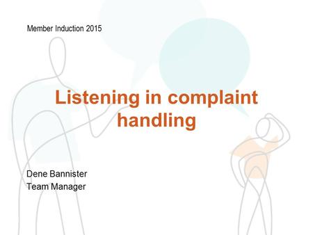 Listening in complaint handling Dene Bannister Team Manager Member Induction 2015.