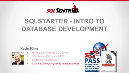 SQLSTARTER - INTRO TO DATABASE DEVELOPMENT Kevin Kline Technical Evangelist, SQL Sentry SQL Server MVP since 2003 Twitter, FB, LI, KEKline Blog: