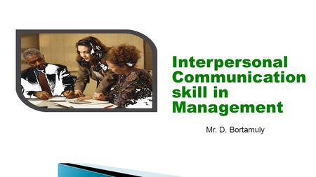 Interpersonal Communication skill in Management Mr. D. Bortamuly.