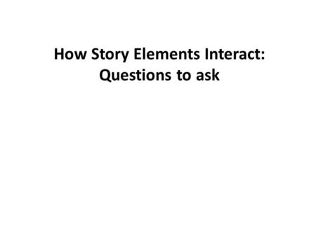 How Story Elements Interact: Questions to ask. Setting: 1)How does the setting affect what happens in the story? 2) How does the setting affect how the.
