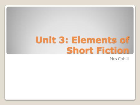 Unit 3: Elements of Short Fiction Mrs Cahill. Learning Targets At the end of this unit, I can: Identify literary elements Infer an author’s purpose Defend.