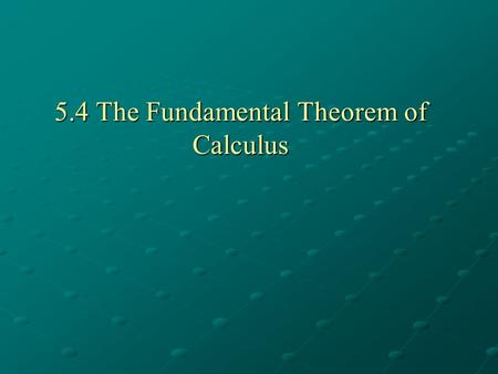 5.4 The Fundamental Theorem of Calculus. I. The Fundamental Theorem of Calculus Part I. A.) If f is a continuous function on [a, b], then the function.