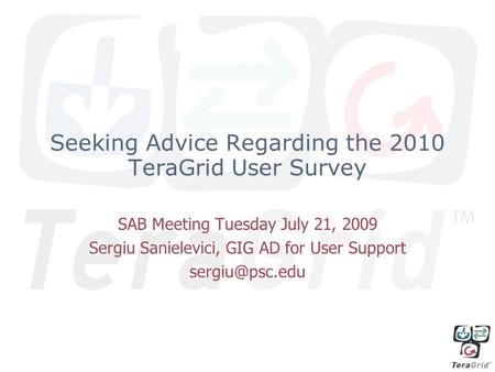 Seeking Advice Regarding the 2010 TeraGrid User Survey SAB Meeting Tuesday July 21, 2009 Sergiu Sanielevici, GIG AD for User Support