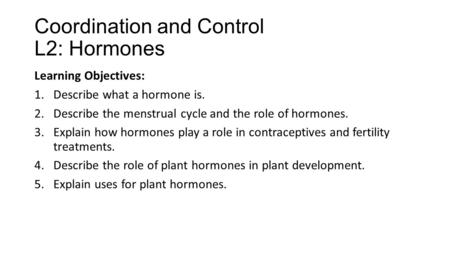 Coordination and Control L2: Hormones Learning Objectives: 1.Describe what a hormone is. 2.Describe the menstrual cycle and the role of hormones. 3.Explain.