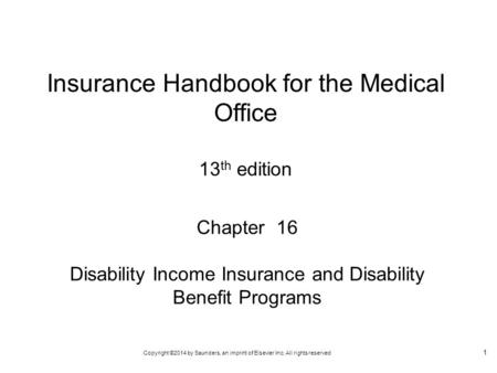 Copyright ©2014 by Saunders, an imprint of Elsevier Inc. All rights reserved 1 Chapter 16 Disability Income Insurance and Disability Benefit Programs Insurance.