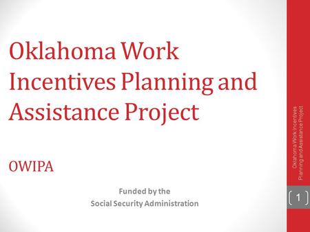 Oklahoma Work Incentives Planning and Assistance Project OWIPA Funded by the Social Security Administration 1 Oklahoma Work Incentives Planning and Assistance.