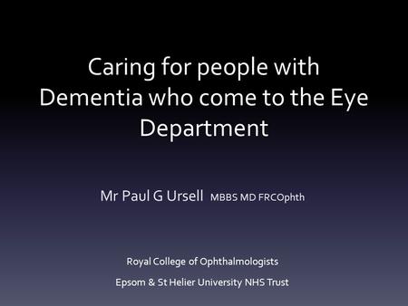 Caring for people with Dementia who come to the Eye Department Mr Paul G Ursell MBBS MD FRCOphth Royal College of Ophthalmologists Epsom & St Helier University.