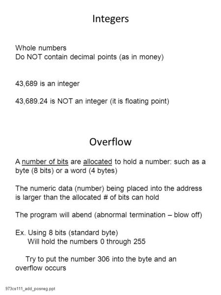 973cs111_add_posneg.ppt Integers Whole numbers Do NOT contain decimal points (as in money) 43,689 is an integer 43,689.24 is NOT an integer (it is floating.
