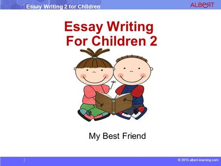 Essay Writing 2 for Children © 2015 albert-learning.com Essay Writing For Children 2 My Best Friend.
