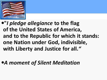 I pledge allegiance to the flag of the United States of America, and to the Republic for which it stands: one Nation under God, indivisible, with Liberty.