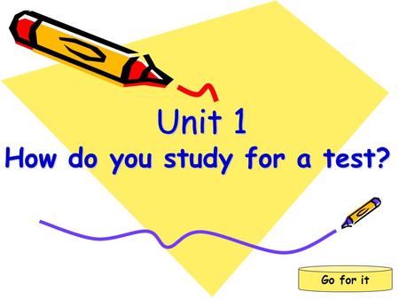 Go for it Unit 1 How do you study for a test? Unit 1 How do you study for a test?