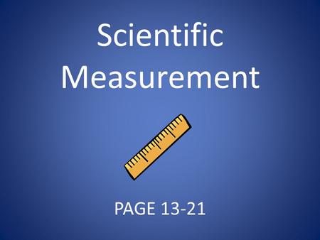 Scientific Measurement PAGE 13-21. Essential Questions Why do scientists use a standard measurement system? What are some SI units of measure?
