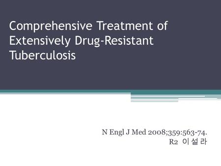 Comprehensive Treatment of Extensively Drug-Resistant Tuberculosis N Engl J Med 2008;359:563-74. R2 이 설 라.