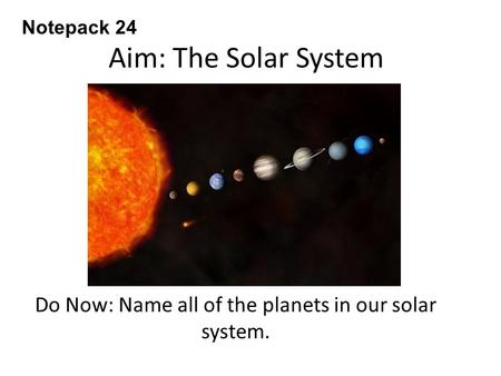 Aim: The Solar System Do Now: Name all of the planets in our solar system. Notepack 24.