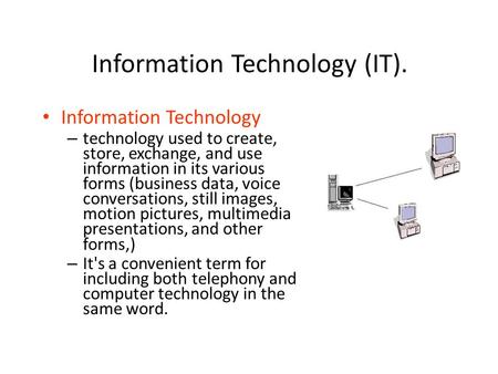 Information Technology (IT). Information Technology – technology used to create, store, exchange, and use information in its various forms (business data,