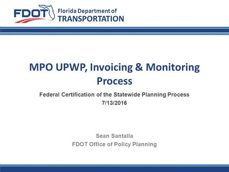 Florida Department of Transportation TRANSPORTATION Florida Department of MPO UPWP, Invoicing & Monitoring Process Federal Certification of the Statewide.
