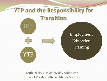 YTP and the Responsibility for Transition Keith Ozols, YTP Statewide Coordinator Office of Vocational Rehabilitation Services IEPYTP Employment Education.