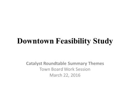 Downtown Feasibility Study Catalyst Roundtable Summary Themes Town Board Work Session March 22, 2016.