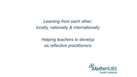 Learning from each other; locally, nationally & internationally Helping teachers to develop as reflective practitioners.