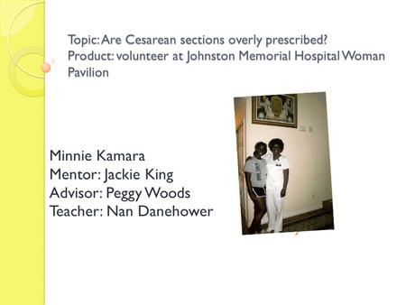 Topic: Are Cesarean sections overly prescribed? Product: volunteer at Johnston Memorial Hospital Woman Pavilion Minnie Kamara Mentor: Jackie King Advisor: