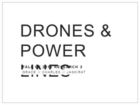 DRONES & POWER LINES FALL OF 2015 RESEARCH 2 GRACE // CHARLES // JASKIRAT.