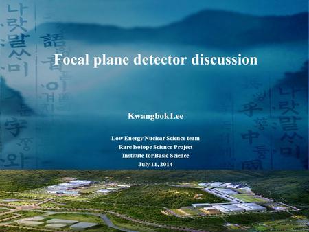 Focal plane detector discussion Kwangbok Lee Low Energy Nuclear Science team Rare Isotope Science Project Institute for Basic Science July 11, 2014 1.