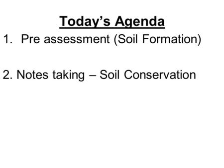 Today’s Agenda 1.Pre assessment (Soil Formation) 2. Notes taking – Soil Conservation.