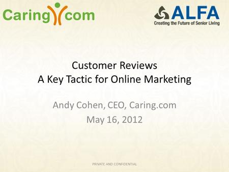 Customer Reviews A Key Tactic for Online Marketing Andy Cohen, CEO, Caring.com May 16, 2012 PRIVATE AND CONFIDENTIAL.