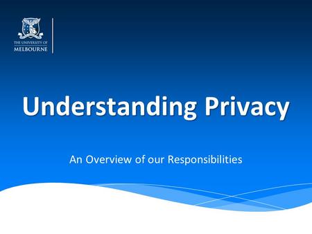 Understanding Privacy An Overview of our Responsibilities.