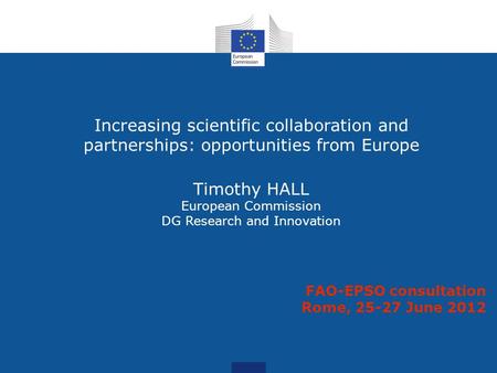 Increasing scientific collaboration and partnerships: opportunities from Europe Timothy HALL European Commission DG Research and Innovation FAO-EPSO consultation.