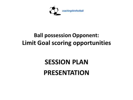 Ball possession Opponent: Limit Goal scoring opportunities SESSION PLAN PRESENTATION.