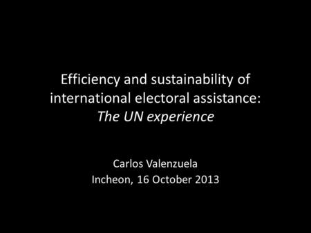Efficiency and sustainability of international electoral assistance: The UN experience Carlos Valenzuela Incheon, 16 October 2013.