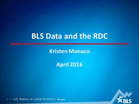 1 — U.S. B UREAU OF L ABOR S TATISTICS bls.gov BLS Data and the RDC Kristen Monaco April 2016.