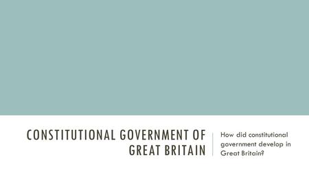 CONSTITUTIONAL GOVERNMENT OF GREAT BRITAIN How did constitutional government develop in Great Britain?