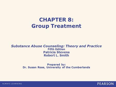 CHAPTER 8: Group Treatment Substance Abuse Counseling: Theory and Practice Fifth Edition Patricia Stevens Robert L. Smith Prepared by: Dr. Susan Rose,