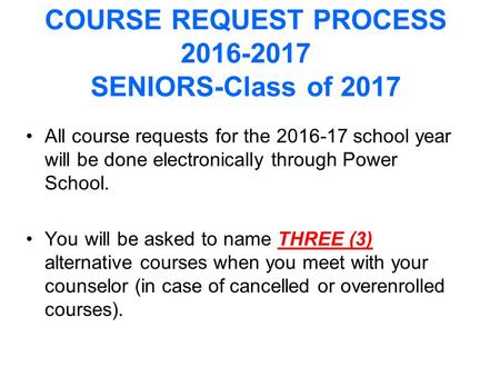 COURSE REQUEST PROCESS 2016-2017 SENIORS-Class of 2017 All course requests for the 2016-17 school year will be done electronically through Power School.