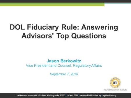 DOL Fiduciary Rule: Answering Advisors' Top Questions Jason Berkowitz Vice President and Counsel, Regulatory Affairs September 7, 2016.