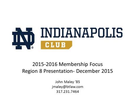 2015-2016 Membership Focus Region 8 Presentation- December 2015 John Maley ‘85 317.231.7464.
