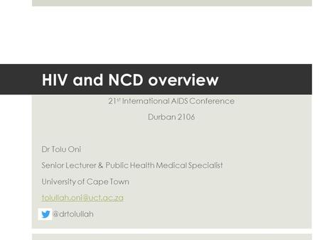 HIV and NCD overview 21 st International AIDS Conference Durban 2106 Dr Tolu Oni Senior Lecturer & Public Health Medical Specialist University of Cape.