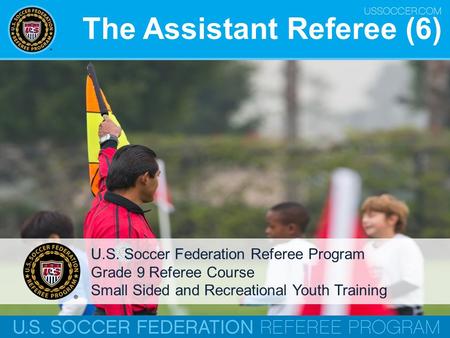 The Assistant Referee (6) U.S. Soccer Federation Referee Program Grade 9 Referee Course Small Sided and Recreational Youth Training.