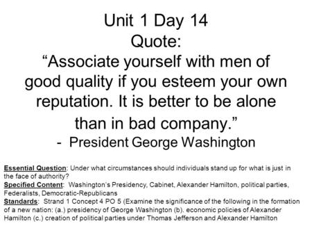 Unit 1 Day 14 Quote: “Associate yourself with men of good quality if you esteem your own reputation. It is better to be alone than in bad company.” - President.