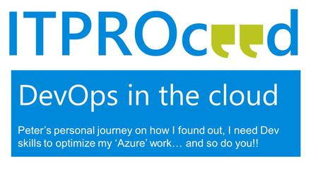 DevOps in the cloud Peter’s personal journey on how I found out, I need Dev skills to optimize my ‘Azure’ work… and so do you!!